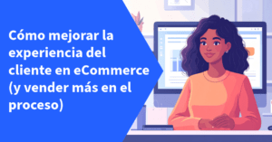 Cómo mejorar la experiencia del cliente en eCommerce (y vender más en el proceso)